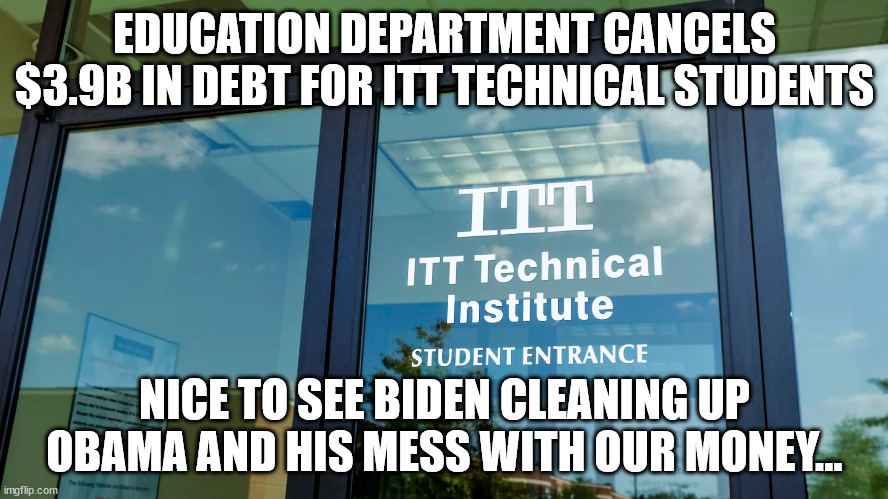They have no problem fixing their mess with other people's money... | EDUCATION DEPARTMENT CANCELS $3.9B IN DEBT FOR ITT TECHNICAL STUDENTS; NICE TO SEE BIDEN CLEANING UP OBAMA AND HIS MESS WITH OUR MONEY... | image tagged in corrupt,government | made w/ Imgflip meme maker