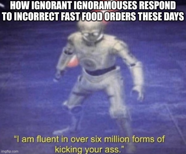 I am fluent in over six million forms of kicking your ass |  HOW IGNORANT IGNORAMOUSES RESPOND TO INCORRECT FAST FOOD ORDERS THESE DAYS | image tagged in i am fluent in over six million forms of kicking your ass | made w/ Imgflip meme maker