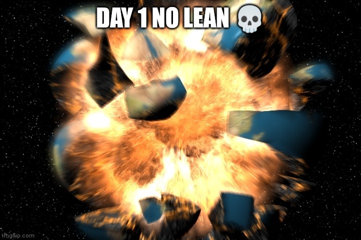 DAY 1 NO LEAN ? | DAY 1 NO LEAN 💀 | image tagged in earth exploding,funny,memes,lean | made w/ Imgflip meme maker