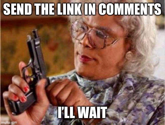 Madea | SEND THE LINK IN COMMENTS I’LL WAIT | image tagged in madea | made w/ Imgflip meme maker