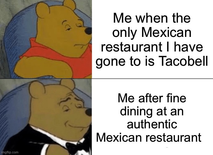 Tuxedo Winnie The Pooh | Me when the only Mexican restaurant I have gone to is Tacobell; Me after fine dining at an authentic Mexican restaurant | image tagged in memes,tuxedo winnie the pooh | made w/ Imgflip meme maker