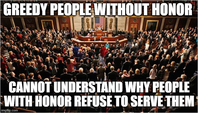 Get a clue | GREEDY PEOPLE WITHOUT HONOR; CANNOT UNDERSTAND WHY PEOPLE WITH HONOR REFUSE TO SERVE THEM | image tagged in congress,get a clue,greed,government corruption,self serving,not worthy | made w/ Imgflip meme maker