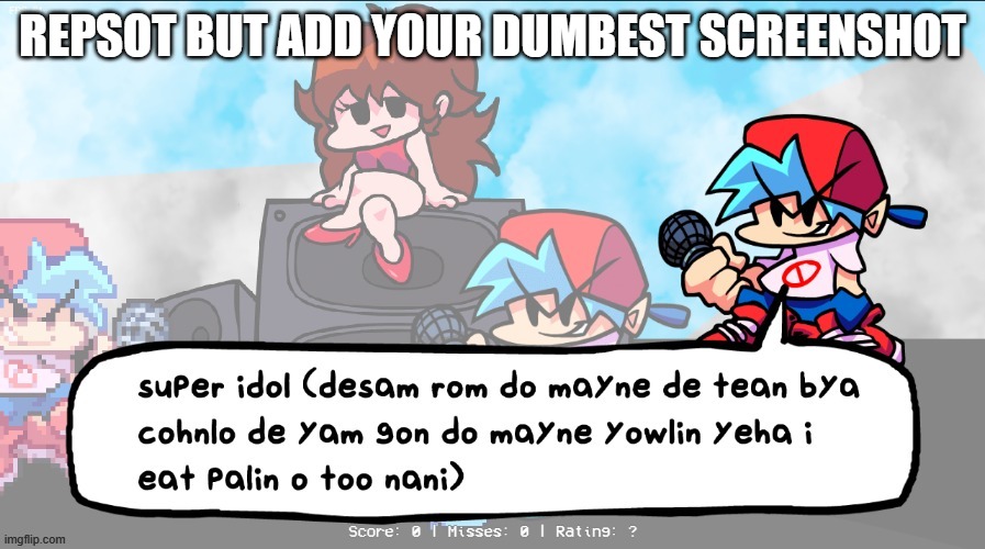 bf super idols you | REPSOT BUT ADD YOUR DUMBEST SCREENSHOT | image tagged in bf super idols you | made w/ Imgflip meme maker