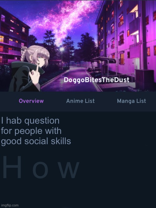 How | I hab question for people with good social skills; H o w | image tagged in doggos animix temp ver2 | made w/ Imgflip meme maker