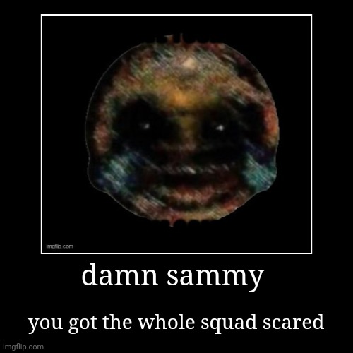 idk | damn sammy | you got the whole squad scared | image tagged in funny,demotivationals | made w/ Imgflip demotivational maker