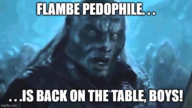 Lord of the Rings Meat's back on the menu | FLAMBE PEDOPHILE. . . . . .IS BACK ON THE TABLE, BOYS! | image tagged in lord of the rings meat's back on the menu | made w/ Imgflip meme maker