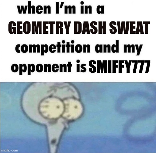 If you know you know | GEOMETRY DASH SWEAT; SMIFFY777 | image tagged in whe i'm in a competition and my opponent is | made w/ Imgflip meme maker