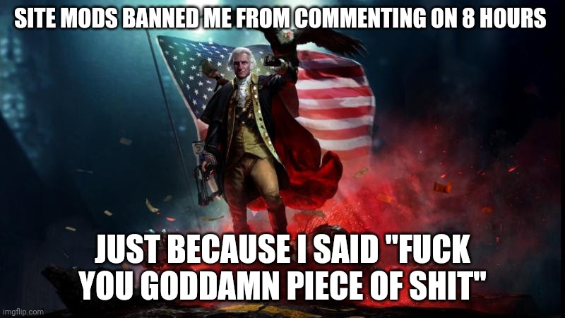 Stop marking NSFW | SITE MODS BANNED ME FROM COMMENTING ON 8 HOURS; JUST BECAUSE I SAID "FUCK YOU GODDAMN PIECE OF SHIT" | image tagged in george washington with a machine gun | made w/ Imgflip meme maker