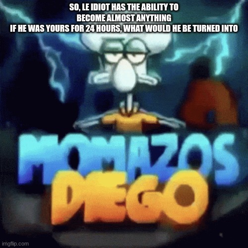 momazos diego | SO, LE IDIOT HAS THE ABILITY TO BECOME ALMOST ANYTHING
IF HE WAS YOURS FOR 24 HOURS, WHAT WOULD HE BE TURNED INTO | image tagged in momazos diego | made w/ Imgflip meme maker