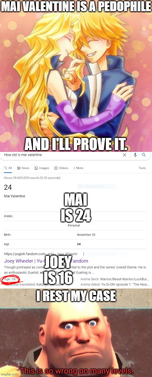 Shipping This is like saying "Pedophilia Is OK" | MAI VALENTINE IS A PEDOPHILE; AND I'LL PROVE IT. MAI IS 24; JOEY IS 16; I REST MY CASE | image tagged in this is so wrong on many levels,pedophile,pedophilia,pedo | made w/ Imgflip meme maker