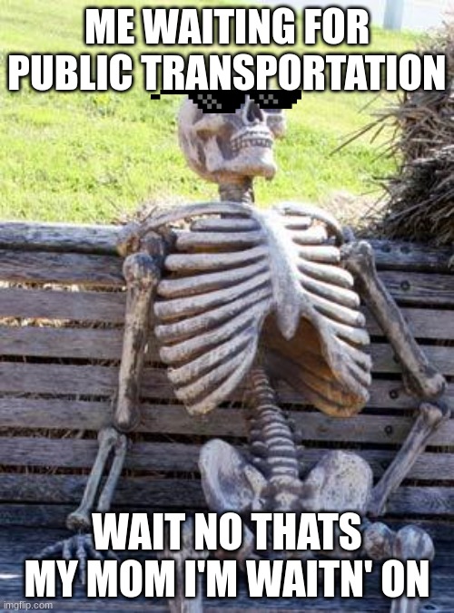 Waiting Skeleton | ME WAITING FOR PUBLIC TRANSPORTATION; WAIT NO THATS MY MOM I'M WAITN' ON | image tagged in memes,waiting skeleton | made w/ Imgflip meme maker