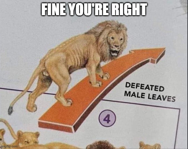 Defeated male leaves | FINE YOU'RE RIGHT | image tagged in defeated male leaves | made w/ Imgflip meme maker