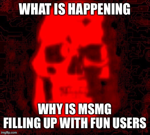 Genuinely why | WHAT IS HAPPENING; WHY IS MSMG FILLING UP WITH FUN USERS | image tagged in tf2 skull emoji but deepfried by contentdeleterphotoshop | made w/ Imgflip meme maker