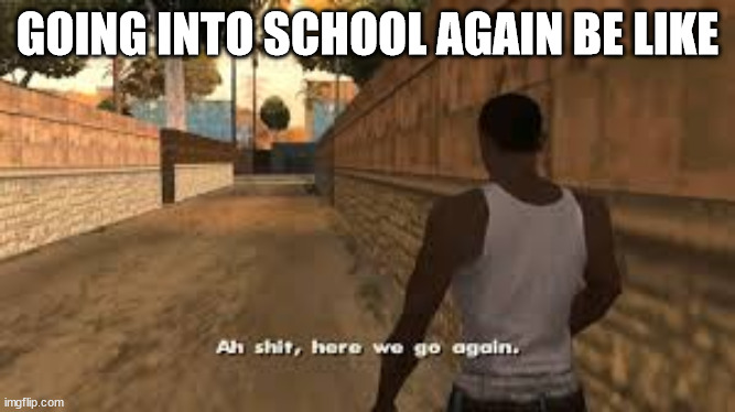 oh god | GOING INTO SCHOOL AGAIN BE LIKE | image tagged in ah shit here we go again | made w/ Imgflip meme maker