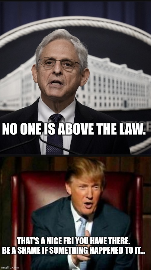Trump tried to send the AG a private message. The text of that message has been revealed. | NO ONE IS ABOVE THE LAW. THAT'S A NICE FBI YOU HAVE THERE. BE A SHAME IF SOMETHING HAPPENED TO IT... | image tagged in donald trump | made w/ Imgflip meme maker