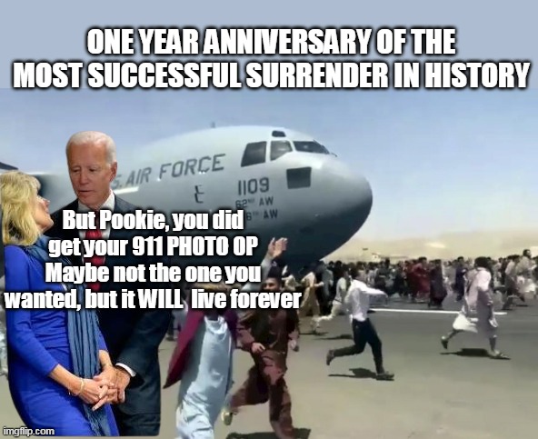 Aug 15, 2021 — "There's going to be no circumstance where you see people being lifted off the roof of a embassy," | ONE YEAR ANNIVERSARY OF THE MOST SUCCESSFUL SURRENDER IN HISTORY; But Pookie, you did get your 911 PHOTO OP Maybe not the one you wanted, but it WILL  live forever | image tagged in gives buffoons a bad name | made w/ Imgflip meme maker