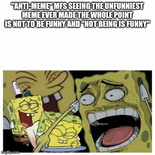 Go to anti memes stream and you will see tons of unfunny shit | "ANTI-MEME" MFS SEEING THE UNFUNNIEST MEME EVER MADE THE WHOLE POINT IS NOT TO BE FUNNY AND "NOT BEING IS FUNNY" | image tagged in sponge bob laugh | made w/ Imgflip meme maker