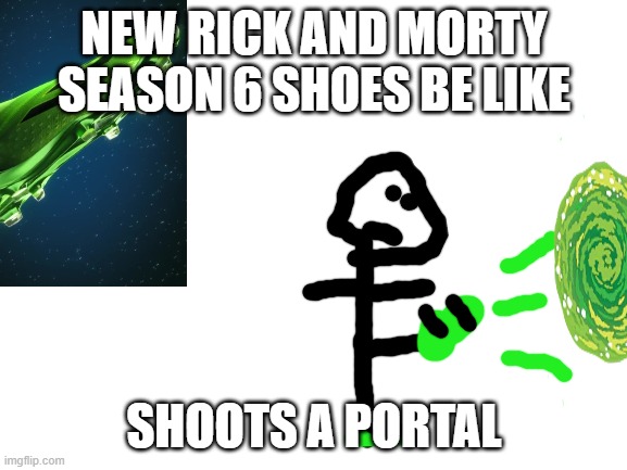 Blank White Template | NEW RICK AND MORTY SEASON 6 SHOES BE LIKE; SHOOTS A PORTAL | image tagged in blank white template,rickandmorty,funny meme,meme,funny | made w/ Imgflip meme maker