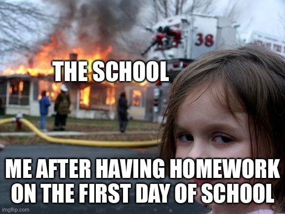 I am back to making memes | THE SCHOOL; ME AFTER HAVING HOMEWORK ON THE FIRST DAY OF SCHOOL | image tagged in memes,disaster girl,homework,school | made w/ Imgflip meme maker