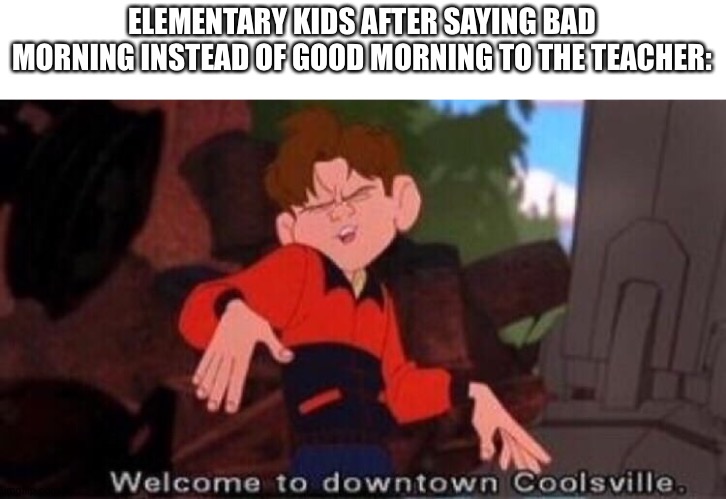 Welcome to bad morning coolsvile | ELEMENTARY KIDS AFTER SAYING BAD MORNING INSTEAD OF GOOD MORNING TO THE TEACHER: | image tagged in welcome to downtown coolsville | made w/ Imgflip meme maker
