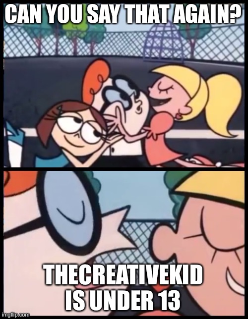 Who thinks? | CAN YOU SAY THAT AGAIN? THECREATIVEKID IS UNDER 13 | image tagged in memes,say it again dexter | made w/ Imgflip meme maker