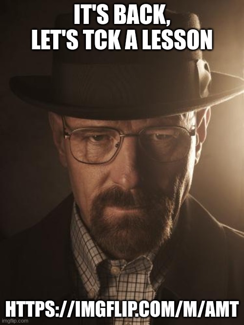Walter White | IT'S BACK, LET'S TCK A LESSON; HTTPS://IMGFLIP.COM/M/AMT | image tagged in walter white | made w/ Imgflip meme maker