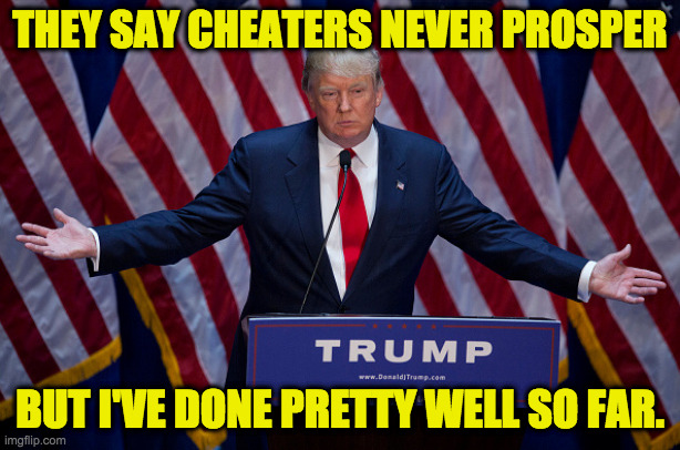 I admit his short con was pretty good. | THEY SAY CHEATERS NEVER PROSPER; BUT I'VE DONE PRETTY WELL SO FAR. | image tagged in donald trump,memes,about cheaters | made w/ Imgflip meme maker