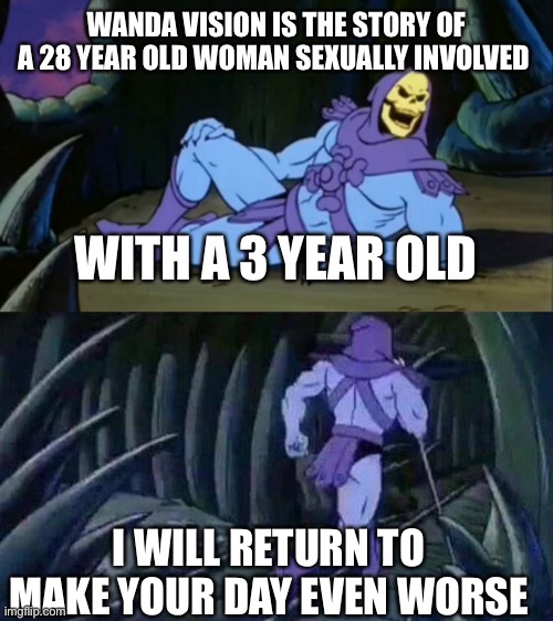 Facs | WANDA VISION IS THE STORY OF A 28 YEAR OLD WOMAN SEXUALLY INVOLVED; WITH A 3 YEAR OLD; I WILL RETURN TO MAKE YOUR DAY EVEN WORSE | image tagged in skeletor disturbing facts | made w/ Imgflip meme maker