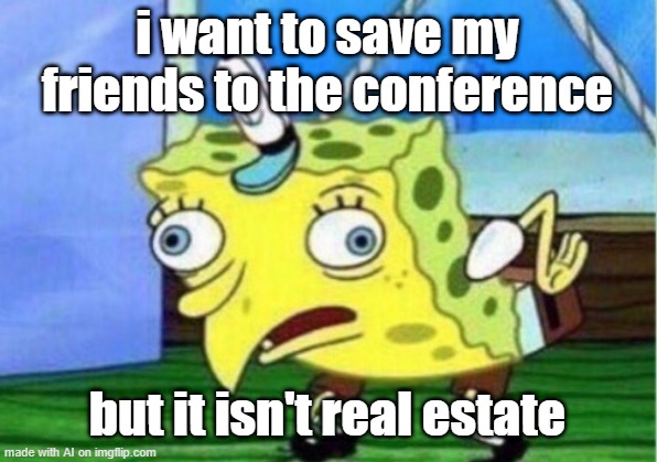 Psst, it's free real estate | i want to save my friends to the conference; but it isn't real estate | image tagged in memes,mocking spongebob | made w/ Imgflip meme maker