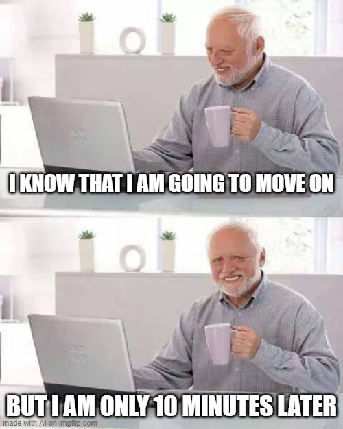 I kno how u feel, ai Harold | I KNOW THAT I AM GOING TO MOVE ON; BUT I AM ONLY 10 MINUTES LATER | image tagged in memes,hide the pain harold | made w/ Imgflip meme maker