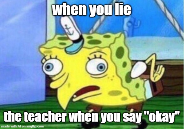 Sorry sir, no idea... | when you lie; the teacher when you say "okay" | image tagged in memes,mocking spongebob | made w/ Imgflip meme maker