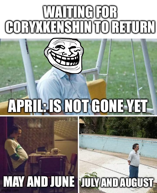 Waiting for coryxkenshin | WAITING FOR CORYXKENSHIN TO RETURN; APRIL: IS NOT GONE YET; MAY AND JUNE; JULY AND AUGUST | image tagged in memes,sad pablo escobar | made w/ Imgflip meme maker