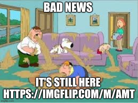 https://imgflip.com/m/AMT | BAD NEWS; IT'S STILL HERE 
HTTPS://IMGFLIP.COM/M/AMT | made w/ Imgflip meme maker