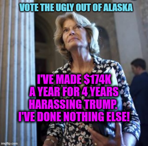 Murkowski 174K x 4 =$696K  for doing nothing but harass Trump | VOTE THE UGLY OUT OF ALASKA; I'VE MADE $174K A YEAR FOR 4 YEARS HARASSING TRUMP.  I'VE DONE NOTHING ELSE! | image tagged in election rigging,rino,ugly,liz cheney of alaska,mitches bitch | made w/ Imgflip meme maker