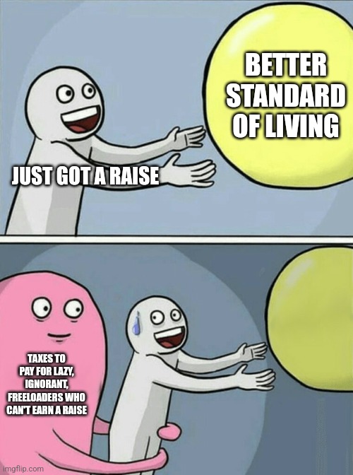 I'd make more money if I wasn't so successful | BETTER STANDARD OF LIVING; JUST GOT A RAISE; TAXES TO PAY FOR LAZY, IGNORANT, FREELOADERS WHO CAN'T EARN A RAISE | image tagged in memes,running away balloon,lazy | made w/ Imgflip meme maker