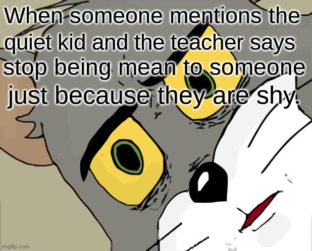 Unsettled Tom Meme | When someone mentions the; quiet kid and the teacher says; stop being mean to someone; just because they are shy. | image tagged in memes,unsettled tom | made w/ Imgflip meme maker