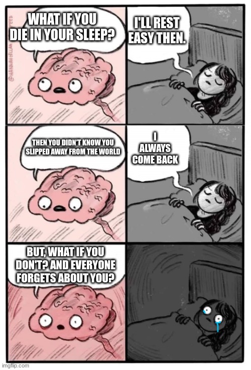 EVERY NIGHT | I'LL REST EASY THEN. WHAT IF YOU DIE IN YOUR SLEEP? I ALWAYS COME BACK; THEN YOU DIDN'T KNOW YOU SLIPPED AWAY FROM THE WORLD; BUT, WHAT IF YOU DON'T? AND EVERYONE FORGETS ABOUT YOU? | image tagged in brain before sleep - extended cut | made w/ Imgflip meme maker