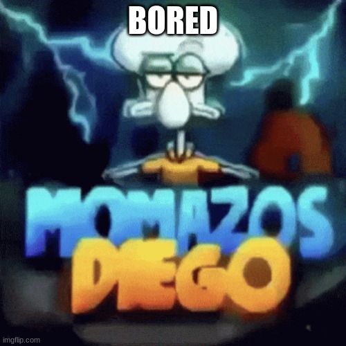 momazos diego | BORED | image tagged in momazos diego | made w/ Imgflip meme maker