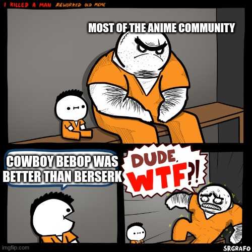 I stand by this | MOST OF THE ANIME COMMUNITY; COWBOY BEBOP WAS BETTER THAN BERSERK | image tagged in i killed a man | made w/ Imgflip meme maker