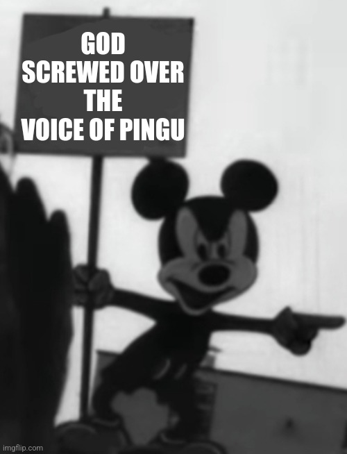 angry mickey | GOD SCREWED OVER THE VOICE OF PINGU | image tagged in angry mickey | made w/ Imgflip meme maker