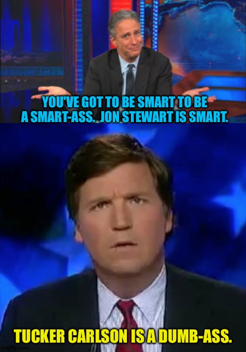 There's smart...and not so smart. | YOU'VE GOT TO BE SMART TO BE A SMART-ASS.  JON STEWART IS SMART. TUCKER CARLSON IS A DUMB-ASS. | image tagged in jon stewart,tucker carlson dumbass | made w/ Imgflip meme maker