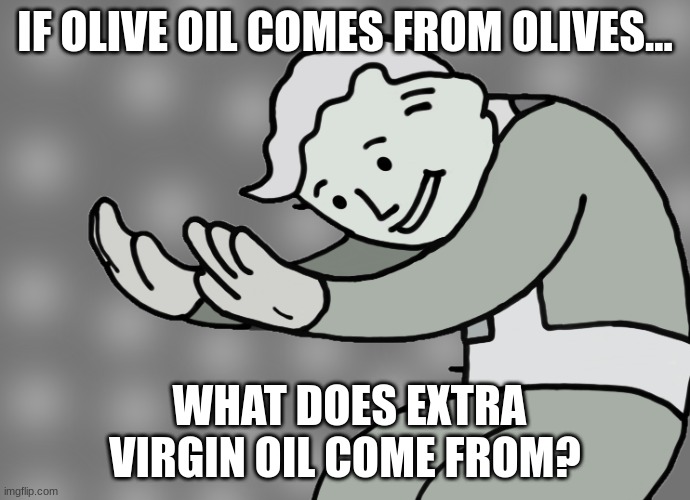Hol up | IF OLIVE OIL COMES FROM OLIVES... WHAT DOES EXTRA VIRGIN OIL COME FROM? | image tagged in hol up | made w/ Imgflip meme maker