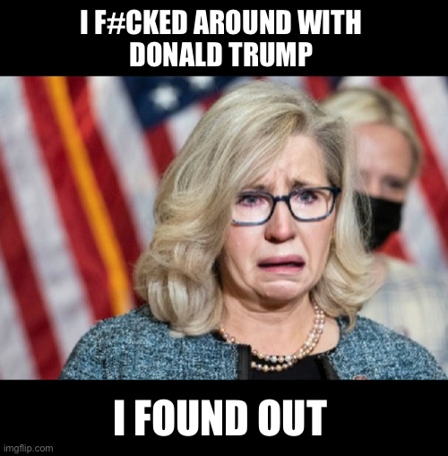 Today is Liz’s day of reckoning | I F#CKED AROUND WITH 
DONALD TRUMP; I FOUND OUT | image tagged in liz cheney | made w/ Imgflip meme maker