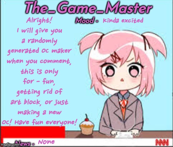 Yay! | Alright! I will give you a randomly generated OC maker when you comment, this is only for - fun, getting rid of art block, or just making a new OC! Have fun everyone! Kinda excited; None | image tagged in the_game_master updated temp | made w/ Imgflip meme maker
