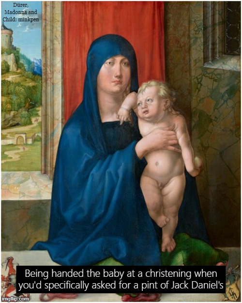 Babies | Dürer, Madonna and Child: minkpen; Being handed the baby at a christening when you'd specifically asked for a pint of Jack Daniel's | image tagged in art memes,atheist,christ,atheism,whiskey,baptism | made w/ Imgflip meme maker