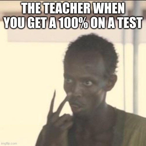 Look At Me | THE TEACHER WHEN YOU GET A 100% ON A TEST | image tagged in memes,look at me | made w/ Imgflip meme maker