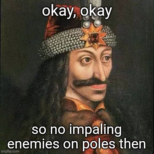 Dracula, Vlad | okay, okay so no impaling enemies on poles then | image tagged in dracula vlad | made w/ Imgflip meme maker