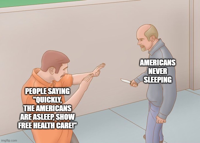 Wikihow defend against knife | AMERICANS NEVER SLEEPING; PEOPLE SAYING "QUICKLY, THE AMERICANS ARE ASLEEP, SHOW FREE HEALTH CARE!" | image tagged in wikihow defend against knife | made w/ Imgflip meme maker