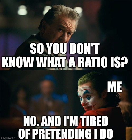 sooo can somebody explain? | SO YOU DON'T KNOW WHAT A RATIO IS? ME; NO. AND I'M TIRED OF PRETENDING I DO | image tagged in i'm tired of pretending it's not | made w/ Imgflip meme maker