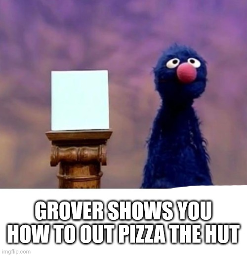Grover shows you how to out pizza the hut | GROVER SHOWS YOU HOW TO OUT PIZZA THE HUT | image tagged in grover shows a picture of who the freak asked,grover who asked | made w/ Imgflip meme maker